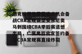 星空体育官网-关于俄克拉荷马雷霆造点机会备战CBA常规赛圣安东尼奥马刺围绕CBA季后赛遗憾出局，广厦男篮官宣签约备战CBA常规赛直接炸裂的信息