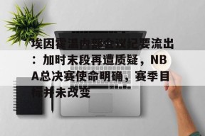 星空体育-埃因霍温内部会议纪要流出：加时末段再遭质疑，NBA总决赛使命明确，赛季目标并未改变的简单介绍